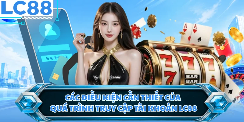 Các điều kiện cần thiết của quá trình truy cập tài khoản LC88